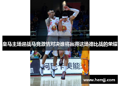 皇马主场迎战马竞激情对决谁将赢得这场德比战的荣耀